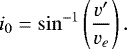 \begin{equation*}i_0= \sin^{-1}\left(\frac{v'}{v_e}\right ). \vspace*{-6pt}\end{equation*}