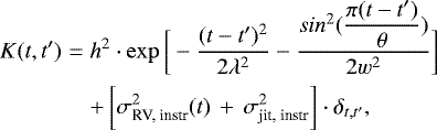 \begin{eqnarray*}K(t, t^{\prime}) &=& h^2\cdot\exp\bigg[-\frac{(t-t^{\prime})^2}{2\lambda^2} - \frac{sin^{2}(\dfrac{\pi(t-t^{\prime})}{\theta})}{2w^2}\bigg] \nonumber \\ &&&#x002B;\, \bigg[\sigma^{2}_{\textrm{RV, instr}}(t)\,&#x002B;\,\sigma_{\textrm{jit, instr}}^{2}\bigg]\cdot\delta_{t,t^{\prime}}, \vspace*{-3pt}\end{eqnarray*}