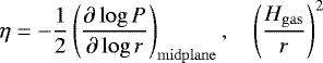 \begin{equation*}\eta = -\frac{1}{2} \left( \frac{\partial \log P}{\partial \log r} \right)_{\mathrm{midplane}},\quad \left(\frac{H_{\mathrm{gas}}}{r}\right)^2 \end{equation*}