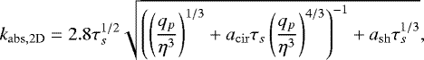 \begin{equation*}k_{\mathrm{abs,2D}} = 2.8 \tau_s^{1/2} \sqrt{\left( \left( \frac{q_p}{\eta^3} \right)^{1/3} +a_{\mathrm{cir}} \tau_s \left(\frac{q_p}{\eta^3}\right)^{4/3} \right)^{-1} +a_{\mathrm{sh}} \tau_s^{1/3}}, \end{equation*}