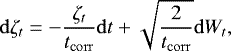 \begin{equation*} \mathrm{d}\zeta_t = -\frac{\zeta_t}{t_{\mathrm{corr}}}\mathrm{d} t +\sqrt{\frac{2}{t_{\mathrm{corr}}}} \mathrm{d} W_t,\vspace*{4pt}\end{equation*}