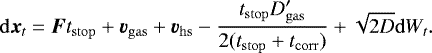 \begin{equation*}\mathrm{d}\bm{x}_t = \bm{F}t_{\mathrm{stop}} +\bm{v}_{\mathrm{gas}} +\bm{v}_{\mathrm{hs}} -\frac{t_{\mathrm{stop}} D_{\mathrm{gas}}'}{2(t_{\mathrm{stop}}+t_{\mathrm{corr}})} +\sqrt{2D} \mathrm{d} W_t. \end{equation*}