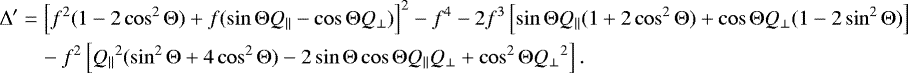\begin{equation*} \begin{aligned} \mathrm{\Delta}&#x0027; &= \left[f^2(1-2\cos^2\mathrm{\Theta})&#x002B;f(\sin\mathrm{\Theta} Q_{\parallel}-\cos\mathrm{\Theta} Q_{\perp})\right]^2 - f^4 - 2f^3\left[\sin\mathrm{\Theta} Q_{\parallel}(1&#x002B;2\cos^2\mathrm{\Theta})&#x002B;\cos\mathrm{\Theta} Q_{\perp}(1-2\sin^2\mathrm{\Theta})\right] \\ &\quad - f^2\left[{Q_{\parallel}}^2(\sin^2\mathrm{\Theta}&#x002B;4\cos^2\mathrm{\Theta})-2\sin\mathrm{\Theta}\cos\mathrm{\Theta} Q_{\parallel} Q_{\perp} &#x002B; \cos^2\mathrm{\Theta} {Q_{\perp}}^2\right]. \end{aligned} \end{equation*}