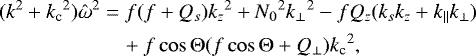 \begin{equation*} \begin{aligned} (k^2+{k_{\textrm{c}}}^2){\hat\omega}^2 &= f(f+Q_s){k_z}^2+{N_0}^2{k_{\perp}}^2-fQ_z(k_sk_z+k_{\parallel} k_{\perp}) \\ &\quad +f\cos\mathrm{\Theta}(f\cos\mathrm{\Theta}+Q_{\perp}){k_{\textrm{c}}}^2, \end{aligned} \end{equation*}