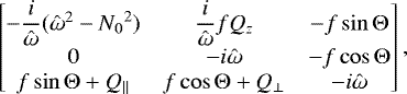 \begin{equation*} \begin{bmatrix} -\dfrac{i}{\hat\omega}(\hat\omega^2-{N_0}^2) & \dfrac{i}{\hat\omega}fQ_z & -f\sin\mathrm{\Theta} \\ 0 & -i\hat\omega & -f\cos\mathrm{\Theta} \\ f\sin\mathrm{\Theta}+Q_{\parallel} & f\cos\mathrm{\Theta}+Q_{\perp} & -i\hat\omega \end{bmatrix}, \end{equation*}