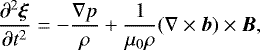 \begin{equation*} \frac{\partial^2\vec{\xi}}{\partial t^2} = -\frac{\nabla p}{\rho} + \frac1{\mu_0\rho}(\nabla\times\vec{b})\times\vec{B},\end{equation*}
