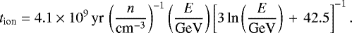 Mathematical equation: \begin{equation*} t_{\textrm{ion}} = 4.1\times 10^9\,\textrm{yr}\,\left(\frac{n}{\textrm{cm}^{-3}}\right)^{-1} \left( \frac{E}{\textrm{GeV}}\right) \left[3\ln\left(\frac{E}{\textrm{GeV}}\right)\,+\,42.5 \right]^{-1}. \end{equation*}