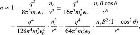 \begin{eqnarray*}& n \approx& 1 - \frac{q^2}{8\pi^ 2m_e \epsilon_0} \cdot \frac{{n_e}}{\nu^2} \pm \frac{q^3}{16 \pi^3 m_e^2 \epsilon_0} \cdot \frac{{n_e B} \cos\theta}{\nu^3} \nonumber \\ &&-\,\frac{q^4}{128 \pi^4 m_e^2 \epsilon_0^2} \cdot \frac{{n_e^2}}{\nu^4} - \frac{q^4}{64 \pi^4 m_e^3 \epsilon_0} \cdot \frac{{n_e B^2} (1+\cos^2\theta)}{\nu^4}, \end{eqnarray*}