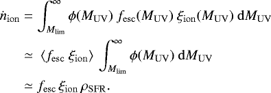\begin{equation*}\begin{split} \dot{n}_{\mathrm{ion}} &= \int_{M_{\mathrm{lim}}}^{\infty} \phi(M_{\mathrm{UV}})\ f_{\mathrm{esc}} (M_{\mathrm{UV}})\ \xi_{\mathrm{ion}} (M_{\mathrm{UV}}) \ \mathrm{d}M_{\mathrm{UV}} \\ &\simeq \ \langle f_{\mathrm{esc}} \ \xi_{\mathrm{ion}} \rangle \, \int_{M_{\mathrm{lim}}}^{\infty} \phi(M_{\mathrm{UV}}) \ \mathrm{d}M_{\mathrm{UV}} \\ & \simeq f_{\mathrm{esc}}\, \xi_{\mathrm{ion}}\, \rho_{\mathrm{SFR}}. \end{split} \vspace*{-3pt}\end{equation*}