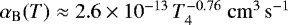 $\alpha_{\mathrm{B}}(T)\approx 2.6 \times 10^{-13}\, T_{4}^{-0.76}\ \mathrm{cm}^{3}\, \mathrm{s}^{-1}$