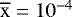 $\overline{\mathrm{x}}=10^{-4}$
