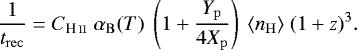 \begin{equation*}\frac{1}{t_{\mathrm{rec}}} = C_{\textup{H\,\textsc{\lowercase{II}}}}\ \alpha_{\mathrm{B}}(T)\ \left( 1+\frac{Y_{\mathrm{p}}}{4X_{\mathrm{p}}}\right) \ \langle n_{\mathrm{H}}\rangle \ (1+z)^{3}. \end{equation*}