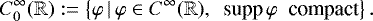 \begin{equation*} C_0^{\infty}(\mathbb{R}) := \left\{\varphi \, | \, \varphi \in C^{\infty}(\mathbb{R}) , \,\,\, \textnormal{supp} \, \varphi \,\,\, \textnormal{compact}\right\}. \end{equation*}