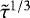 $\tilde{\tau}^{1/3}$