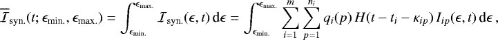 \begin{equation*}\overline{\mathcal{I}}_{\textnormal{syn.}}(t; \epsilon_{\textnormal{min.}}, \epsilon_{\textnormal{max.}}) = \int^{\epsilon_{\textnormal{max.}}}_{\epsilon_{\textnormal{min.}}} \mathcal{I}_{\textnormal{syn.}}(\epsilon, t) \, \textnormal{d}\epsilon = \int^{\epsilon_{\textnormal{max.}}}_{\epsilon_{\textnormal{min.}}} \sum_{i = 1}^m \sum_{p = 1}^{n_i} q_i(p) \, H(t - t_i - \kappa_{i p}) \, I_{i p}(\epsilon, t) \, \textnormal{d}\epsilon\,, \end{equation*}