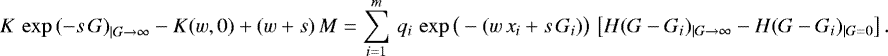 \begin{equation*} K \, \exp{(- s \, G)}_{|G \rightarrow \infty} - K(w, 0) &#x002B; (w &#x002B; s) \, M = \sum_{i = 1}^{m} \, q_i \, \exp{\big(- (w \, x_i &#x002B; s \, G_i)\big)}\, \left[H(G - G_i)_{|G \rightarrow \infty} - H(G - G_i)_{|G = 0}\right]. \end{equation*}