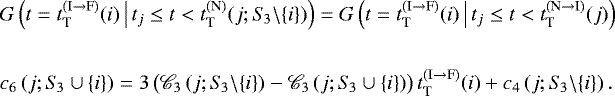 \begin{equation*} \begin{split} & G\left(t = t_{\textnormal{T}}^{(\textnormal{I} \rightarrow \textnormal{F})}(i) \, \big| \, t_j \leq t < t_{\textnormal{T}}^{(\textnormal{N})}(j; S_{\!3} \backslash \{i\})\right) = G\left(t = t_{\textnormal{T}}^{(\textnormal{I} \rightarrow \textnormal{F})}(i) \, \big| \, t_j \leq t < t_{\textnormal{T}}^{(\textnormal{N} \rightarrow \textnormal{I})}(j)\right) \\ \\ & c_6\left(j; S_{\!3} \cup \{i\}\right) = 3 \, \big(\mathscr{C}_3\left(j; S_{\!3} \backslash \{i\}\right) - \mathscr{C}_3\left(j; S_{\!3} \cup \{i\}\right)\!\big) \, t_{\textnormal{T}}^{(\textnormal{I} \rightarrow \textnormal{F})}(i) &#x002B; c_4\left(j; S_{\!3} \backslash \{i\}\right). \end{split} \end{equation*}