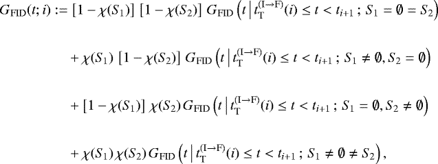 \begin{equation*} \begin{split} G_{\textnormal{FID}}(t; i) & := \left[1 - \chi(S_{\!1})\right] \, \left[1 - \chi(S_{\!2})\right] \, G_{\textnormal{FID}}\left(t \, \big| \, t_{\textnormal{T}}^{(\textnormal{I} \rightarrow \textnormal{F})}(i) \leq t < t_{i &#x002B; 1} \, ; \, S_{\!1} = \emptyset = S_{\!2}\right) \\ \\ & \hspace{0.4cm} &#x002B; \chi(S_{\!1}) \, \left[1 - \chi(S_{\!2})\right] \, G_{\textnormal{FID}}\left(t \, \big| \, t_{\textnormal{T}}^{(\textnormal{I} \rightarrow \textnormal{F})}(i) \leq t < t_{i &#x002B; 1} \, ; \, S_{\!1} \not= \emptyset, S_{\!2} = \emptyset\right) \\ \\ & \hspace{0.4cm} &#x002B; \left[1 - \chi(S_{\!1})\right] \, \chi(S_{\!2}) \, G_{\textnormal{FID}}\left(t \, \big| \, t_{\textnormal{T}}^{(\textnormal{I} \rightarrow \textnormal{F})}(i) \leq t < t_{i &#x002B; 1} \, ; \, S_{\!1} = \emptyset, S_{\!2} \not= \emptyset\right) \\ \\ & \hspace{0.4cm} &#x002B; \chi(S_{\!1}) \, \chi(S_{\!2}) \, G_{\textnormal{FID}}\left(t \, \big| \, t_{\textnormal{T}}^{(\textnormal{I} \rightarrow \textnormal{F})}(i) \leq t < t_{i &#x002B; 1} \, ; \, S_{\!1} \not= \emptyset \not= S_{\!2}\right) , \end{split} \end{equation*}