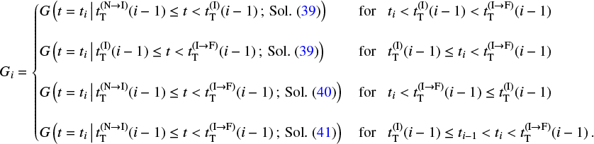 \begin{equation*} G_i = \begin{cases} G\left(t = t_i \, \big| \, t_{\textnormal{T}}^{(\textnormal{N} \rightarrow \textnormal{I})}(i - 1) \leq t < t_{\textnormal{T}}^{(\textnormal{I})}(i - 1) \, ; \, \textnormal{Sol.}~(\ref{iidsol2})\right) & \, \textnormal{for} \,\,\,\,\, t_i < t_{\textnormal{T}}^{(\textnormal{I})}(i - 1) < t_{\textnormal{T}}^{(\textnormal{I} \rightarrow \textnormal{F})}(i - 1) \\ \\ G\left(t = t_i \, \big| \, t_{\textnormal{T}}^{(\textnormal{I})}(i - 1) \leq t < t_{\textnormal{T}}^{(\textnormal{I} \rightarrow \textnormal{F})}(i - 1) \, ; \, \textnormal{Sol.}~(\ref{iidsol2})\right) & \, \textnormal{for} \,\,\,\,\, t_{\textnormal{T}}^{(\textnormal{I})}(i - 1) \leq t_i < t_{\textnormal{T}}^{(\textnormal{I} \rightarrow \textnormal{F})}(i - 1) \\ \\ G\left(t = t_i \, \big| \, t_{\textnormal{T}}^{(\textnormal{N} \rightarrow \textnormal{I})}(i - 1) \leq t < t_{\textnormal{T}}^{(\textnormal{I} \rightarrow \textnormal{F})}(i - 1) \, ; \, \textnormal{Sol.}~(\ref{iidsol3})\right) & \, \textnormal{for} \,\,\,\,\, t_i < t_{\textnormal{T}}^{(\textnormal{I} \rightarrow \textnormal{F})}(i - 1) \leq t_{\textnormal{T}}^{(\textnormal{I})}(i - 1) \\ \\ G\left(t = t_i \, \big| \, t_{\textnormal{T}}^{(\textnormal{N} \rightarrow \textnormal{I})}(i - 1) \leq t < t_{\textnormal{T}}^{(\textnormal{I} \rightarrow \textnormal{F})}(i - 1) \, ; \, \textnormal{Sol.}~(\ref{iidsol4})\right) & \, \textnormal{for} \,\,\,\,\, t_{\textnormal{T}}^{(\textnormal{I})}(i - 1) \leq t_{i - 1} < t_i < t_{\textnormal{T}}^{(\textnormal{I} \rightarrow \textnormal{F})}(i - 1)\,. \end{cases} \end{equation*}