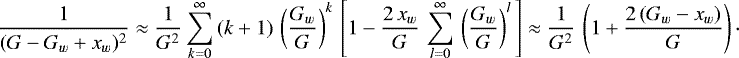 \begin{equation*}\frac{1}{(G - G_w &#x002B; x_w)^2} \approx \frac{1}{G^2} \sum_{k = 0}^{\infty} \, (k &#x002B; 1) \, \left(\frac{G_w}{G}\right)^k \, \left[1 - \frac{2 \, x_w}{G} \, \sum_{l = 0}^{\infty} \, \left(\frac{G_w}{G}\right)^l \, \right] \approx \frac{1}{G^2} \, \left(1 &#x002B; \frac{2 \, (G_w - x_w)}{G}\right) \cdot \end{equation*}