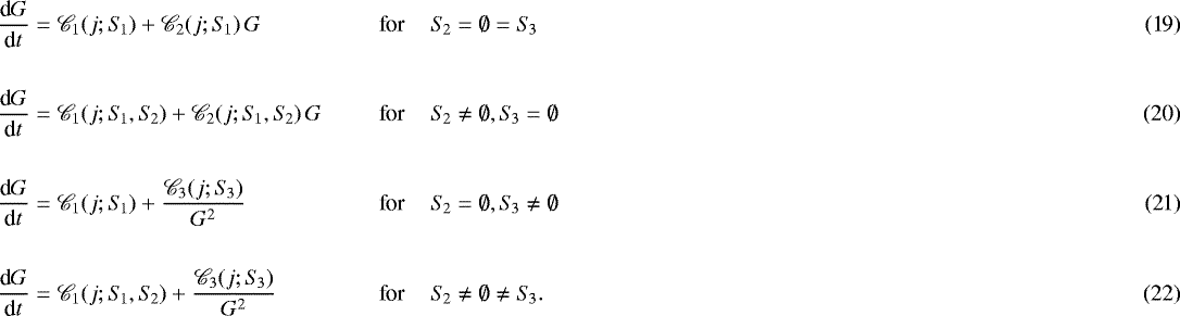 \begin{align}\frac{\textnormal{d}G}{\textnormal{d}t} & = \mathscr{C}_1(j; S_{\!1}) &#x002B; \mathscr{C}_2(j; S_{\!1}) \, G & & \hspace{-5.8cm} \textnormal{for} \,\,\,\,\,\,\, S_{\!2} = \emptyset = S_{\!3}\\ \nonumber \\ \frac{\textnormal{d}G}{\textnormal{d}t} & = \mathscr{C}_1(j; S_{\!1}, S_{\!2}) &#x002B; \mathscr{C}_2(j; S_{\!1}, S_{\!2}) \, G & & \hspace{-5.8cm} \textnormal{for} \,\,\,\,\,\,\, S_{\!2} \not= \emptyset, S_{\!3} = \emptyset\\ \nonumber \\ \frac{\textnormal{d}G}{\textnormal{d}t} & = \mathscr{C}_1(j; S_{\!1}) &#x002B; \frac{\mathscr{C}_3(j; S_{\!3})}{G^2} & & \hspace{-5.8cm} \textnormal{for} \,\,\,\,\,\,\, S_{\!2} = \emptyset, S_{\!3} \not= \emptyset\\ \nonumber \\ \frac{\textnormal{d}G}{\textnormal{d}t} & = \mathscr{C}_1(j; S_{\!1}, S_{\!2}) &#x002B; \frac{\mathscr{C}_3(j; S_{\!3})}{G^2} & & \hspace{-5.8cm} \textnormal{for} \,\,\,\,\,\,\, S_{\!2} \not= \emptyset \not= S_{\!3} .\end{align}