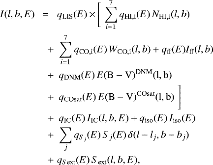 \begin{eqnarray*} I(l,b,E) &=& q_{\textrm{LIS}}(E) \,\times \, \Biggr[\, \sum_{i=1}^7 q_{\rm{HI},i}(E) \, N_{\rm{HI},i}(l,b) \nonumber\\ &\quad &#x002B;&\, \sum_{i=1}^7 q_{\rm{CO},i}(E) \, W_{\rm{CO},i}(l,b) &#x002B; q_{\rm{ff}}(E)I_{\rm{ff}}(l,b) \nonumber \\ &\quad &#x002B;&\, q_{\rm{DNM}}(E) \,E(\rm{B}-\rm{V})^{\rm{DNM}}(l,b)\nonumber \\ &\quad &#x002B;&\, q_{\rm{COsat}}(E)\, E(\rm{B}-\rm{V})^{\rm{COsat}}(l,b)\,\,\Biggr]\nonumber \\ &\quad &#x002B;&\, q_{\rm{IC}}(E) \, I_{\textrm{IC}}(l,b,E) &#x002B; q_{\textrm{iso}}(E) \, I_{\textrm{iso}}(E) \nonumber\\ &\quad &#x002B;&\, \sum_j q_{S_j}(E) \, S_j(E) \, \delta(l-l_j,b-b_j) \nonumber\\ &\quad &#x002B;&q_{S\textrm{ext}}(E) \, S_{\textrm{ext}}(l,b,E),\end{eqnarray*}