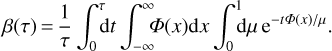 Mathematical equation: $$ \beta{(\tau)}=\frac1\tau\int_0^\tau\mathrm dt\int_{-\infty}^\infty\mathrm\Phi{(x)}\mathrm dx\;\int_0^1\mathrm d\mu\;e^{-t\mathrm\Phi{(x)}/\mu}. $$