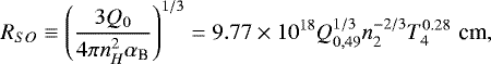Mathematical equation: \begin{equation*} R_{SO}\equiv\left(\frac{3Q_0}{4\pi n_{H}^{2}\alpha_{\textrm{B}}}\right)^{1/3}=9.77\times10^{18}Q_{0,49}^{1/3}n_{2}^{-2/3}T_{4}^{0.28} {\,\,\textrm{cm}}, \end{equation*}