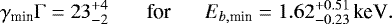 \begin{equation*} \gamma_{\textrm{min}}\mathrm{\Gamma}=23^{+4}_{-2}\text{\,\,\,\,\,\,\,\,\,\,\,for\,\,\,\,\,\,\,\,\,\,} E_{b,\textrm{min}}=1.62^{+0.51}_{-0.23}\,\text{keV}. \end{equation*}