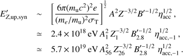 $$ \begin{array}{*{20}{l}} {{{E'}_{Z,{\rm{up}},{\rm{syn}}}}}&{\sim \,{{\left[ {\frac{{6\pi {{({m_{\rm{u}}}{c^2})}^2}e}}{{{{({m_e}/{m_{\rm{u}}})}^2}{\sigma _{\rm{T}}}}}} \right]}^{\frac{1}{2}}}{A^2}{Z^{ - 3/2}}{{B'}^{ - 1/2}}\eta _{{\rm{acc}}}^{1/2}\, ,}\\ {}&{ \simeq 2.4\, \times \, {{10}^{18}}\, {\rm{eV}}\, A_1^2\, Z_1^{ - 3/2}\, B'_{2.8}^{ - 1/2}\, \, \eta _{{\rm{acc}}, - 1}^{1/2}\, ,}\\ {}&{ \simeq 5.7\, \times \, {{10}^{19}}\, {\rm{eV}}\, A_{56}^2\, Z_{26}^{ - 3/2}\, B'_{2.8}^{ - 1/2}\, \, \eta _{{\rm{acc}}, - 1}^{1/2}\, .} \end{array}$$