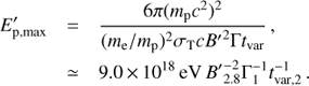 $$ \begin{array}{*{20}{l}} {{{E'}_{{\rm{p}},{\rm{max}}}}}&{ = \frac{{6\pi {{({m_{\rm{p}}}{c^2})}^2}}}{{{{({m_{\rm{e}}}/{m_{\rm{p}}})}^2}{\sigma _{\rm{T}}}c{{B'}^2}{\rm \Gamma} {t_{{\rm{var}}}}}}\, ,}\\ {}&{ \simeq 9.0\, \times \, {{10}^{18}}\, {\rm{eV}}\, B'_{2.8}^{ - 2}{\rm \Gamma}_1^{ - 1}t_{{\rm{var}},2}^{ - 1}\, .} \end{array} $$