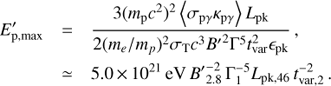 $$ \begin{array}{*{20}{l}} {{{E'}_{{\rm{p}},\max }}}&{ = \frac{{3{{({m_{\rm{p}}}{c^2})}^2}\left\langle {{\sigma _{{\rm{p}}\gamma }}{\kappa _{{\rm{p}}\gamma }}} \right\rangle {L_{{\rm{pk}}}}}}{{2{{({m_e}/{m_p})}^2}{\sigma _{\rm{T}}}{c^3}{{B'}^2}{\rm \Gamma ^5}t_{{\rm{var}}}^2{\epsilon_{{\rm{pk}}}}}}\, ,}\\ {}&{ \simeq 5.0\, \times \, {{10}^{21}}\, {\rm{eV}}\, B'_{2.8}^{ - 2}\, {\rm \Gamma}_1^{ - 5}{L_{{\rm{pk}},46}}\, t_{{\rm{var}},2}^{ - 2}\, .} \end{array} $$