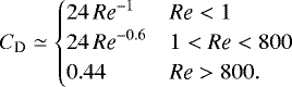 Mathematical equation: \begin{equation*} C_{\mathrm{D}} \simeq \begin{cases} 24\,\mbox{\textit{Re}}^{-1} & \mbox{\textit{Re}} < 1 \\ 24\,\mbox{\textit{Re}}^{-0.6} & 1 < \mbox{\textit{Re}} < 800 \\ 0.44 & \mbox{\textit{Re}} > 800. \end{cases} \end{equation*}