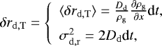 Mathematical equation: \begin{equation*} \delta r_{\mathrm{d,T}} =\left\{ \begin{array}{l} \langle\delta r_{\mathrm{d,T}}\rangle = \frac{D_{\mathrm{d}}}{\rho_{\mathrm{g}}}\frac{\partial \rho_{\mathrm{g}}}{\partial x} \textrm{d}t,\\[2mm] \sigma_{\mathrm{d,r}}^2 = 2 D_{\mathrm{d}} \textrm{d}t, \end{array}\right. \end{equation*}