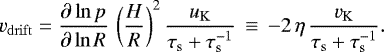 Mathematical equation: \begin{equation*} v_{\mathrm{drift}} = \frac{\partial \ln p}{\partial \ln R} \, \left(\frac{H}{R}\right)^2 \frac{u_{\mathrm{K}}}{\tau_{\mathrm{s}} +\tau_{\mathrm{s}}^{-1}} \, \equiv \, - 2 \, \eta \, \frac{v_{\mathrm{K}}}{\tau_{\mathrm{s}} +\tau_{\mathrm{s}}^{-1}}.\end{equation*}