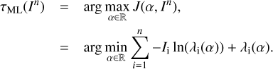 $ \begin{aligned} \tau _\mathrm{ML}(I^n)&= \arg \max _{\alpha \in \mathbb R }J(\alpha ,I^n),\nonumber \\ &= \arg \min _{\alpha \in \mathbb R }\sum _{i=1}^n-I_\mathrm{i} \ln (\lambda _\mathrm{i}(\alpha ))+\lambda _\mathrm{i}(\alpha ). \end{aligned} $