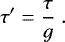 \begin{equation*} \tau&#x0027; = \frac{\tau}{g} \. \end{equation*}