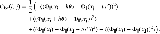 \begin{eqnarray*}C_{{\mathrm ba}}(i,j) &=& \frac{1}{2} \left( - \langle ({{\mathrm \Phi}}_{\parallel} ({\bm{x}_{\mathbf i}}&#x002B;h\bm{\theta}) - {{\mathrm \Phi}}_{\parallel}({\bm{x}_{\mathbf j}}-{\bm{v}}\tau&#x0027;))^2 \rangle \right.\nonumber\\ &&\left.&#x002B; \langle ({{\mathrm \Phi}}_{\parallel}({\bm{x}_{\mathbf i}}&#x002B;h\bm{\theta}) - {{\mathrm \Phi}}_{\parallel}({\bm{x}_{\mathbf j}}))^2 \rangle \right.\nonumber\\ && \left.&#x002B; \langle ({{\mathrm \Phi}}_{\parallel}({\bm{x}_{\mathbf i}}) - {{\mathrm \Phi}}_{\parallel} ({\bm{x}_{\mathbf j}}-{\bm{v}}\tau&#x0027;))^2\rangle - \langle ({{\mathrm \Phi}}_{\parallel}({\bm{x}_{\mathbf i}}) - {{\mathrm \Phi}}_{\parallel}({\bm{x}_{\mathbf j}}))^2\rangle \right).\nonumber\\ \end{eqnarray*}