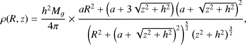 \begin{align*} \rho(R,z)=\frac{h^2 M_g}{4\pi} \times \frac{a R^2+\left( a+3 \sqrt{z^2+h^2}\right) \left( a+\sqrt{z^2+h^2} \right)^2 }{ \left( R^2+ \left( a+ \sqrt{z^2+h^2}\right)^2 \right)^ {\frac{5}{2}} \left(z^2+h^2 \right)^{\frac{3}{2}} }, \end{align*}