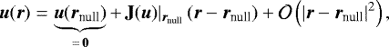 Mathematical equation: \begin{eqnarray*} \vec{u}(\vec{r}) &=& \underbrace{\vec{u}(\vec{r}_{\textrm{null}})}_{= \, \vec{0}} + \, \mathbf{J}(\vec{u})|_{\vec{r}_{\textrm{null}}} \, (\vec{r}-\vec{r}_{\textrm{null}}) + {\cal O} \left( |\vec{r}-\vec{r}_{\textrm{null}}|^2 \right) ,\end{eqnarray*}