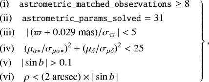 Mathematical equation: \begin{equation*}\left.\begin{aligned} &\text{(i)}\quad{\small\texttt{{astrometric\_matched\_observations}}} \ge 8 \\ &\text{(ii)}\quad{\small\texttt{{astrometric\_params\_solved}}} = 31 \\ &\text{(iii)}\quad\left|\,(\varpi+0.029~\text{mas})/\sigma_{\varpi}\,\right| <5 \\ &\text{(iv)}\quad(\mu_{\alpha*}/\sigma_{\mu\alpha*})^2+(\mu_{\delta}/\sigma_{\mu\delta})^2 <25 \\ &\text{(v)}\quad|\sin b\,| > 0.1 \\ &\text{(vi)}\quad\rho < (2~\text{arcsec})\times |\sin b\,| \end{aligned} \quad \right\} ,\end{equation*}