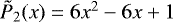 Mathematical equation: $\tilde{P}_2(x)=6x^2-6x+1$
