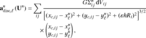 Mathematical equation: \begin{equation*} \begin{split} \vec{a}^n_{\mathrm{disc},\ell} \left(\vec{U}^n\right) = &\sum_{ij} \frac{G {\mathrm{\Sigma}}_{ij}^n \,\mathrm{d} V_{ij}} {\left[ (x_{c,ij}-x_{\ell}^n)^2+(y_{c,ij}-y_{\ell}^n)^2 +(\varepsilon h R_i)^2\right]^{3/2}}\\ &\quad \times\begin{pmatrix}x_{c,ij} - x_{\ell}^n\\ y_{c,ij} - y_{\ell}^n \end{pmatrix}, \end{split} \end{equation*}