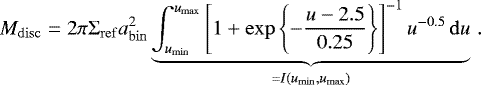 Mathematical equation: \begin{equation*} M_{\mathrm{disc}} = 2\pi {\mathrm{\Sigma}}_{\mathrm{ref}} a_{\mathrm{bin}}^2 \underbrace{\int_{u_{\mathrm{min}}}^{u_{\mathrm{max}}} \left[1 + \exp\left\{-\frac{u-2.5}{0.25} \right\} \right]^{-1} u^{-0.5} \,\mathrm{d} u}_{= I(u_{\mathrm{min}}, u_{\mathrm{max}})}\,. \end{equation*}