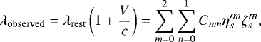 \begin{equation*} \lambda_{\mathrm{observed}} = \lambda_{\mathrm{rest}}\left(1+\frac{V}{c}\right) = \sum^2_{m=0}\sum^1_{n=0}C_{mn}\eta_{s}'^m\zeta_{s}'^n,\end{equation*}