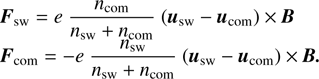 $$\begin{equation}\begin{array}{rcl}{\bf F}_\text{sw} & = & e~\dfrac{n_\text{com}}{n_\text{sw} + n_\text{com}} ~ ({\bf u}_\text{sw}-{\bf u}_\text{com}) \times {\bf B} \\{\bf F}_\text{com} & = & -e~\dfrac{n_\text{sw}}{n_\text{sw} + n_\text{com}} ~ ({\bf u}_\text{sw}-{\bf u}_\text{com}) \times {\bf B}\end{array}\end{equation} $$