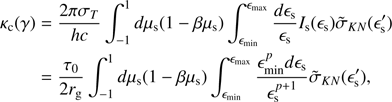 Mathematical equation: $ \begin{align} \kappa_{\rm c}(\gamma)&= \frac{2\pi\sigma_T}{h c}\int_{-1}^1d\mu_{\rm s}(1-\beta\mu_{\rm s}) \int_{\epsilon_{\rm {min}}}^{\epsilon_{\rm {max}}} \frac{d\epsilon_{\rm s}}{\epsilon_{\rm s}} I_{\rm s}(\epsilon_{\rm s})\tilde{\sigma}_{KN}(\epsilon^\prime_{\rm s})\nonumber \\ &= \frac{\tau_0}{2 r_{\rm g}}\int_{-1}^1d\mu_{\rm s}(1-\beta\mu_{\rm s}) \int_{\epsilon_{\rm {min}}}^{\epsilon_{\rm {max}}} \frac{\epsilon_{\rm {min}}^pd\epsilon_{\rm s}}{\epsilon_{\rm s}^{p+1}}\tilde{\sigma}_{KN}(\epsilon^\prime_{\rm s}), \end{align} $