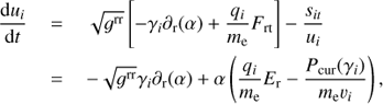 Mathematical equation: $ \begin{eqnarray} \frac{{\rm d}u_{i}}{{\rm d}t}&\,{=}\,&\sqrt{g^{\rm {rr}}} \left[-\gamma_i\partial_{\rm r} (\alpha) +\frac{q_i}{m_{\rm e}}F_{\rm {r t}}\right]-\frac{s_{it}}{u_{i}} \nonumber \\ &\,{=}\,&-\sqrt{g^{\rm {rr}}} \gamma_i\partial_{\rm r} (\alpha)+\alpha\left(\frac{q_i}{m_{\rm e}}E_{\rm r} -\frac{P_{\rm {cur}}(\gamma_i)}{m_{\rm e} v_i}\right), \end{eqnarray} $