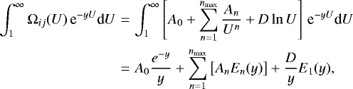 Mathematical equation: \begin{eqnarray*}\int_{1}^{\infty} \mathrm\Omega_{ij}(U)\, \textrm{e}^{-yU}\textrm{d}U &= &\int_{1}^{\infty} \left[A_{0}+\sum_{n=1}^{n_{\textrm{{max}}}}\frac{A_{n}}{U^{n}}+D\ln U\right]\,\textrm{e}^{-yU}\textrm{d}U \nonumber \\ &=& A_{0}\frac{e^{-y}}{y}+\sum_{n=1}^{n_{\textrm{{max}}}}\left[A_{n}E_{n}(y)\right]+\frac{D}{y}E_{1}(y), \end{eqnarray*}