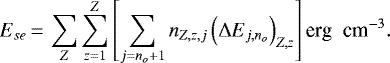 Mathematical equation: \begin{equation*}E_{se}\,{=}\,\sum_{Z}\sum_{z=1}^{Z}\left[\sum_{j=n_{{o}}+1}n_{{Z,z,j}}\left(\mathrm\Delta E_{j,n_{{o}}}\right)_{{Z,z}}\right] \textrm{{erg\; cm}}^{-3}. \end{equation*}